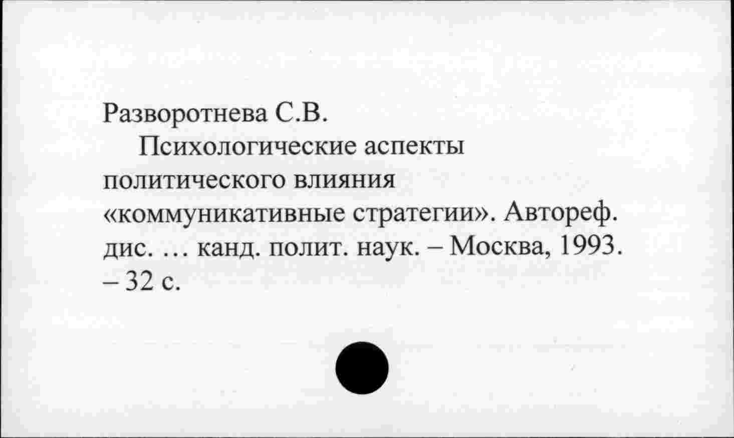 ﻿Разворотнева С.В.
Психологические аспекты
политического влияния
«коммуникативные стратегии». Автореф. дис. ... канд. полит, наук. - Москва, 1993. -32 с.